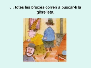 …  totes les bruixes corren a buscar-li la gibrelleta. 
