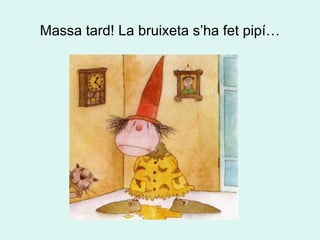 Massa tard! La bruixeta s’ha fet pipí… 