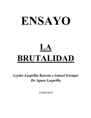 ENSAYO
LA
BRUTALIDAD
Leyder Lasprilla Barreto e Ismael Enrique
De Aguas Lasprilla
13/04/2018
 