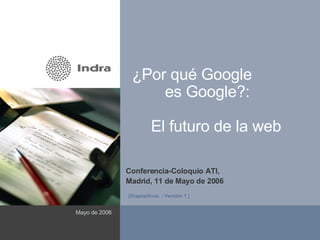 ¿Por qué Google  es Google?:    El futuro de la web Conferencia-Coloquio ATI,  Madrid, 11 de Mayo de 2006 Mayo de 2006 ( Área reservada a imagen ) [Diapositivas  / Versión 1   ] 