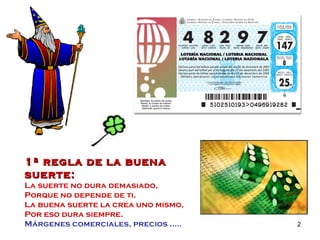 1ª regla de la buena suerte: La suerte no dura demasiado, Porque no depende de ti. La buena suerte la crea uno mismo, Por eso dura siempre. Márgenes comerciales, precios ….. 