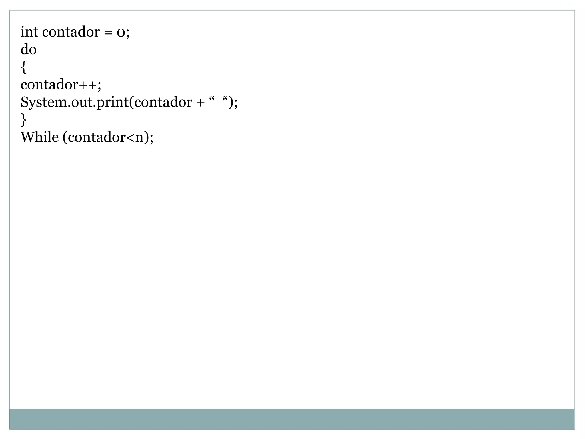 int contador = 0;
do
{
contador++;
System.out.print(contador + “ “);
}
While (contador<n);
 