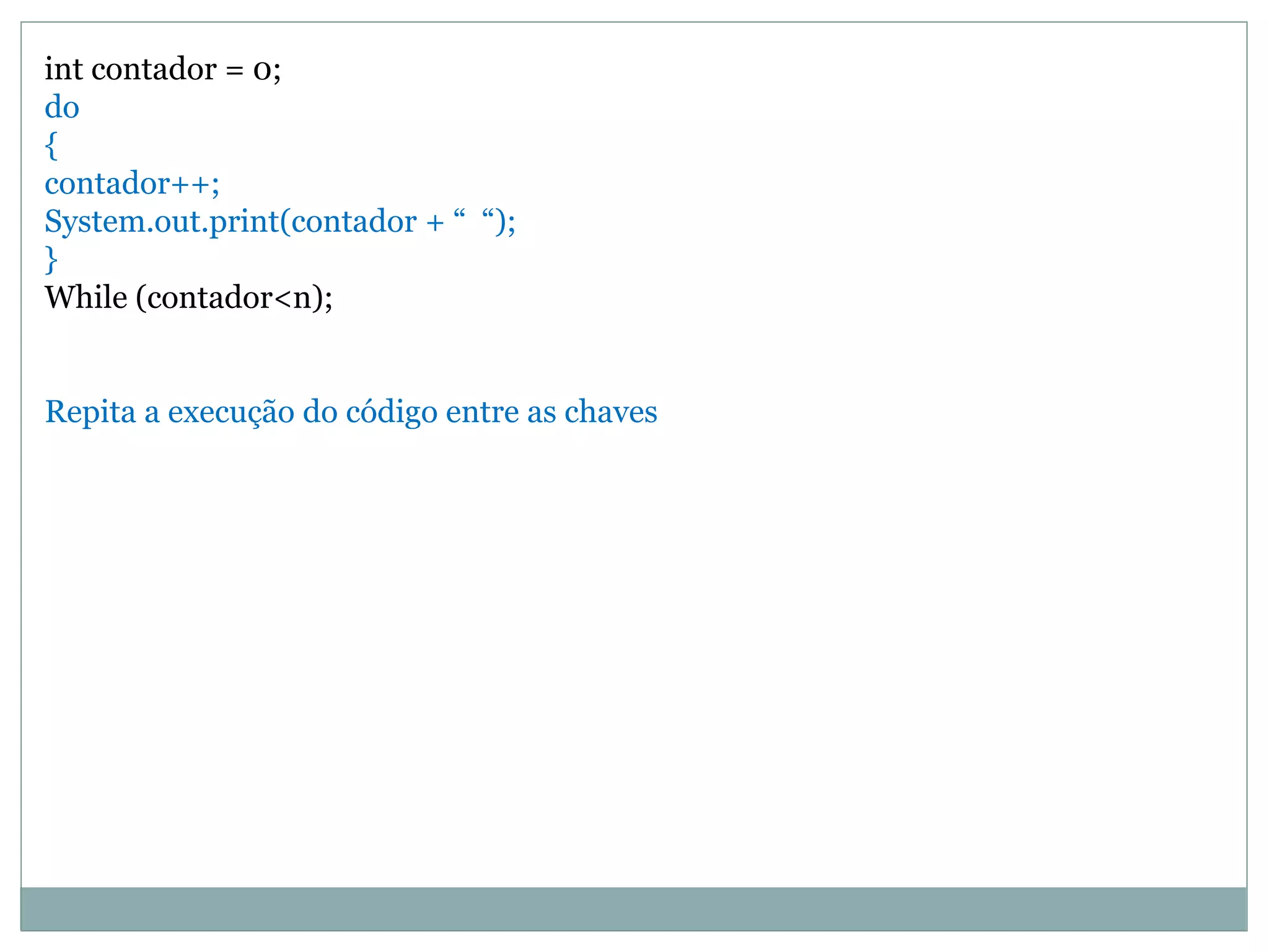 int contador = 0;
do
{
contador++;
System.out.print(contador + “ “);
}
While (contador<n);
Repita a execução do código entre as chaves
 