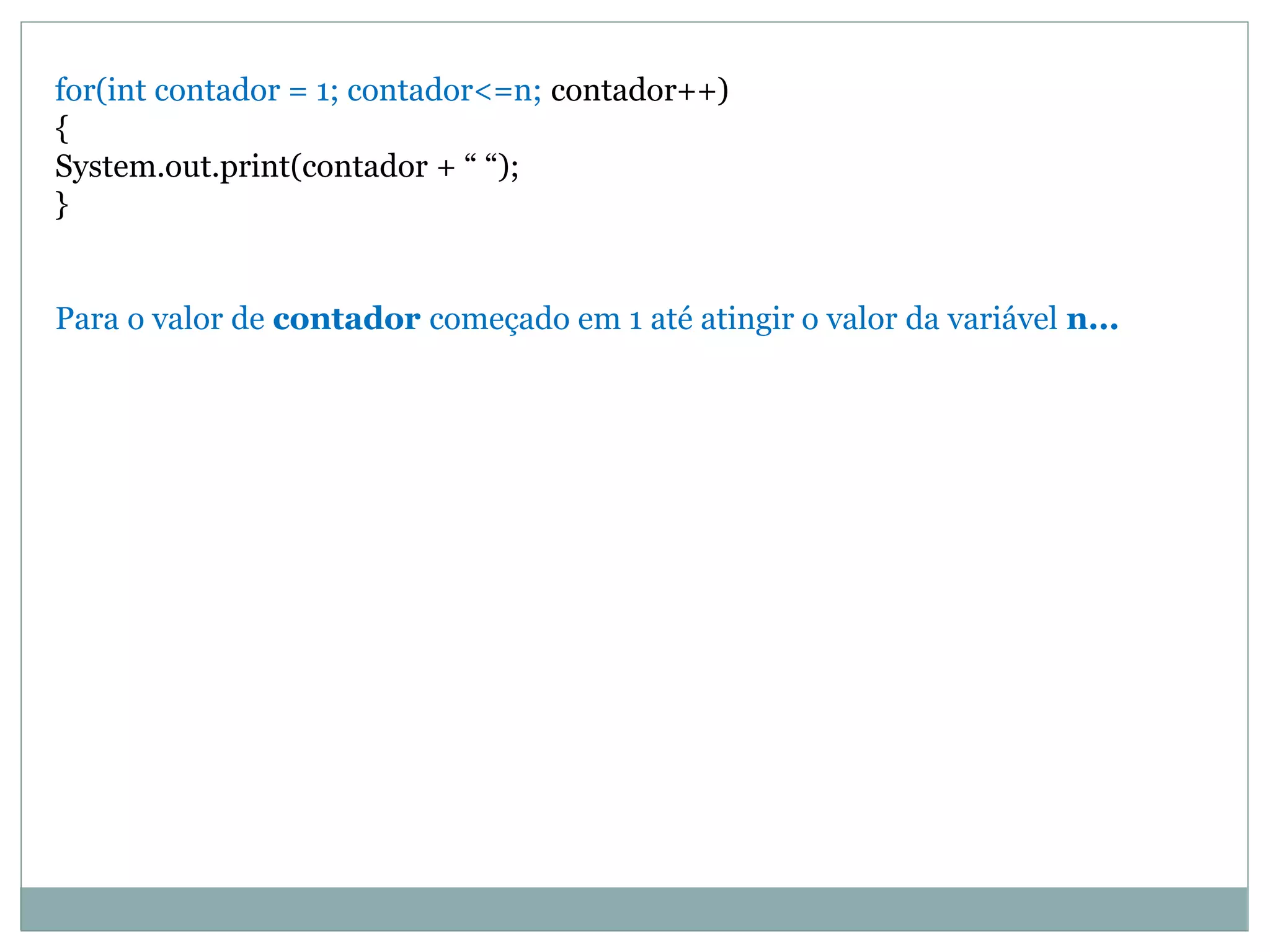 for(int contador = 1; contador<=n; contador++)
{
System.out.print(contador + “ “);
}
Para o valor de contador começado em 1 até atingir o valor da variável n...
 