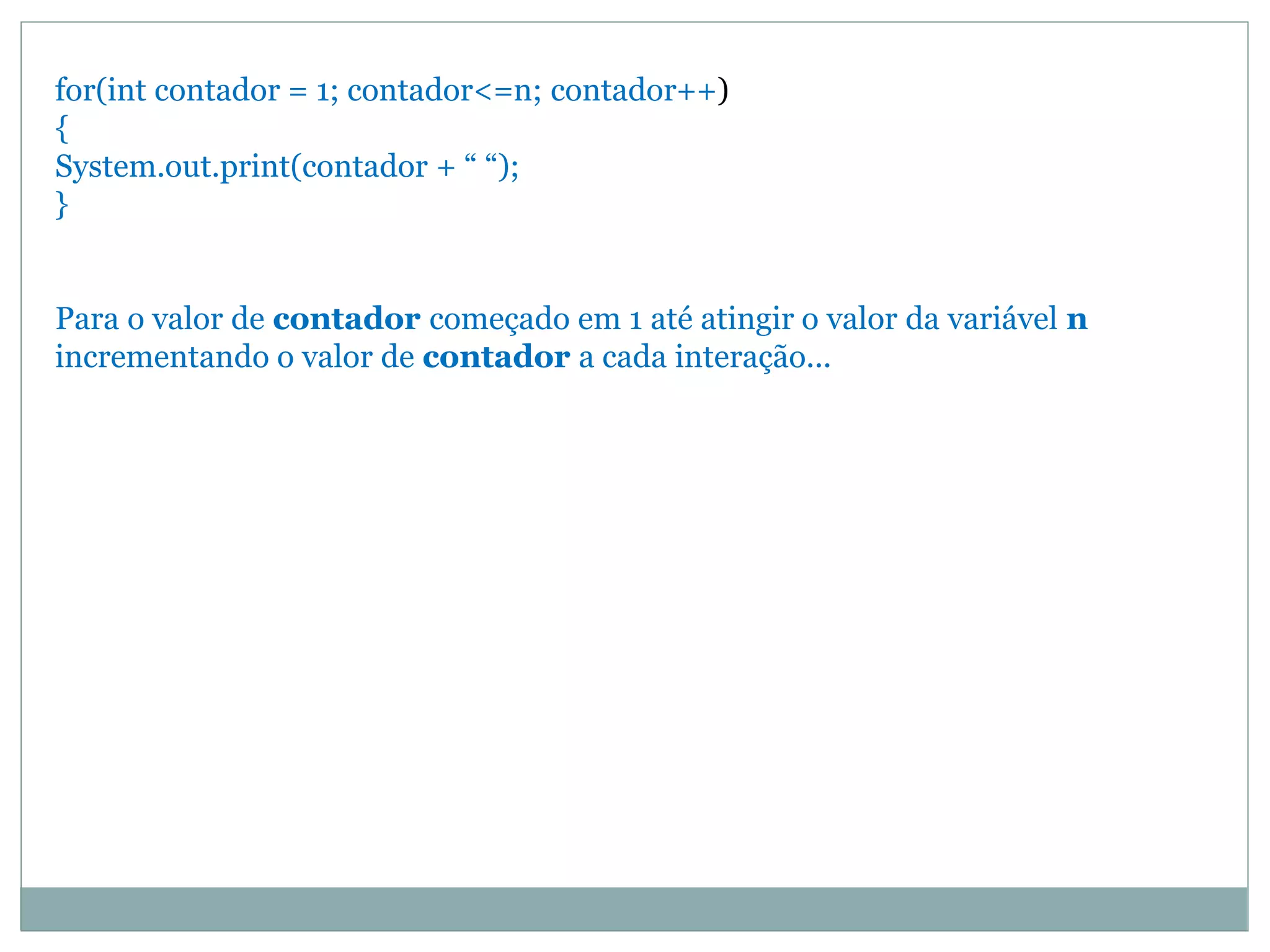 for(int contador = 1; contador<=n; contador++)
{
System.out.print(contador + “ “);
}
Para o valor de contador começado em 1 até atingir o valor da variável n
incrementando o valor de contador a cada interação...
 