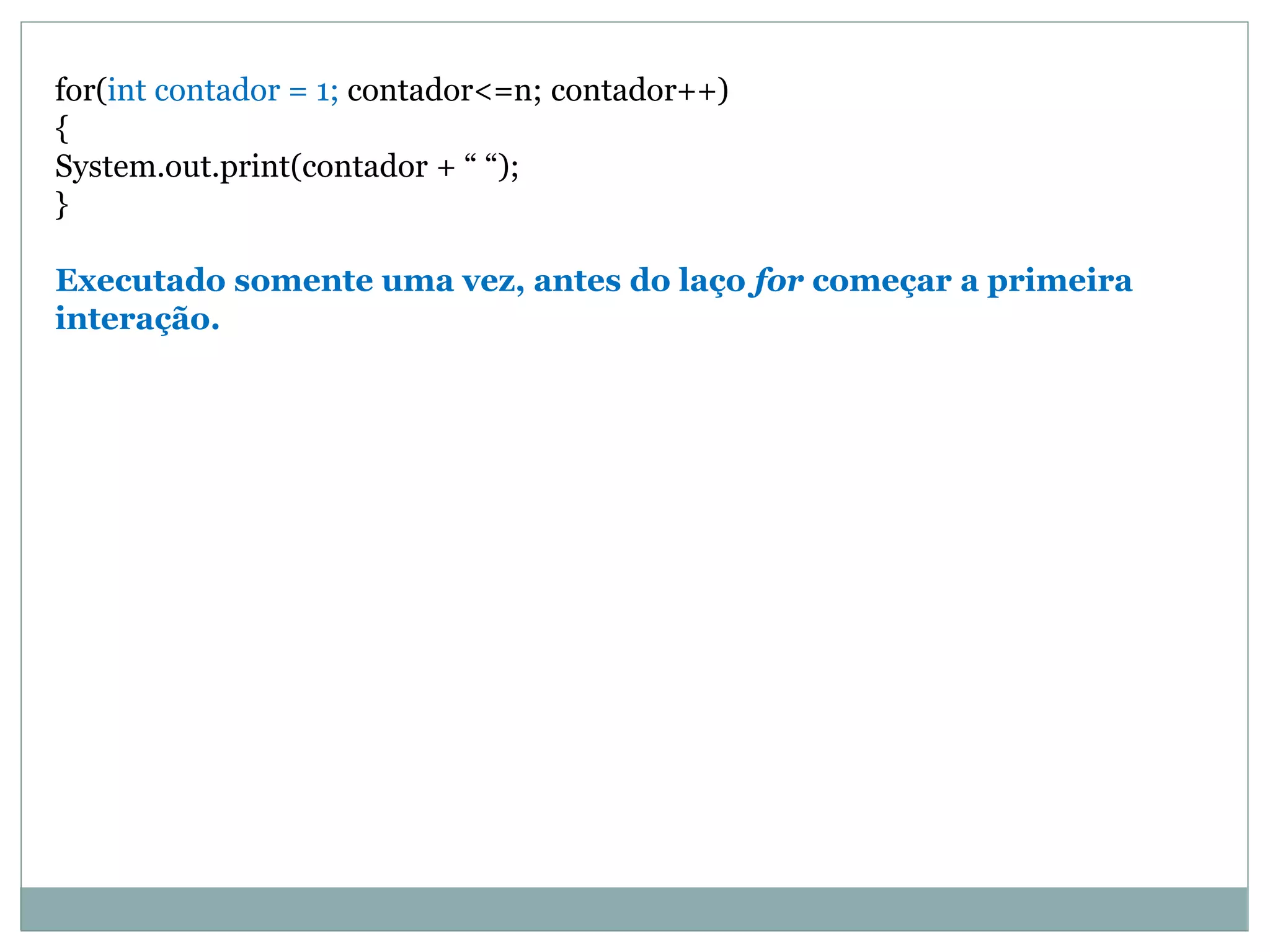 for(int contador = 1; contador<=n; contador++)
{
System.out.print(contador + “ “);
}
Executado somente uma vez, antes do laço for começar a primeira
interação.
 