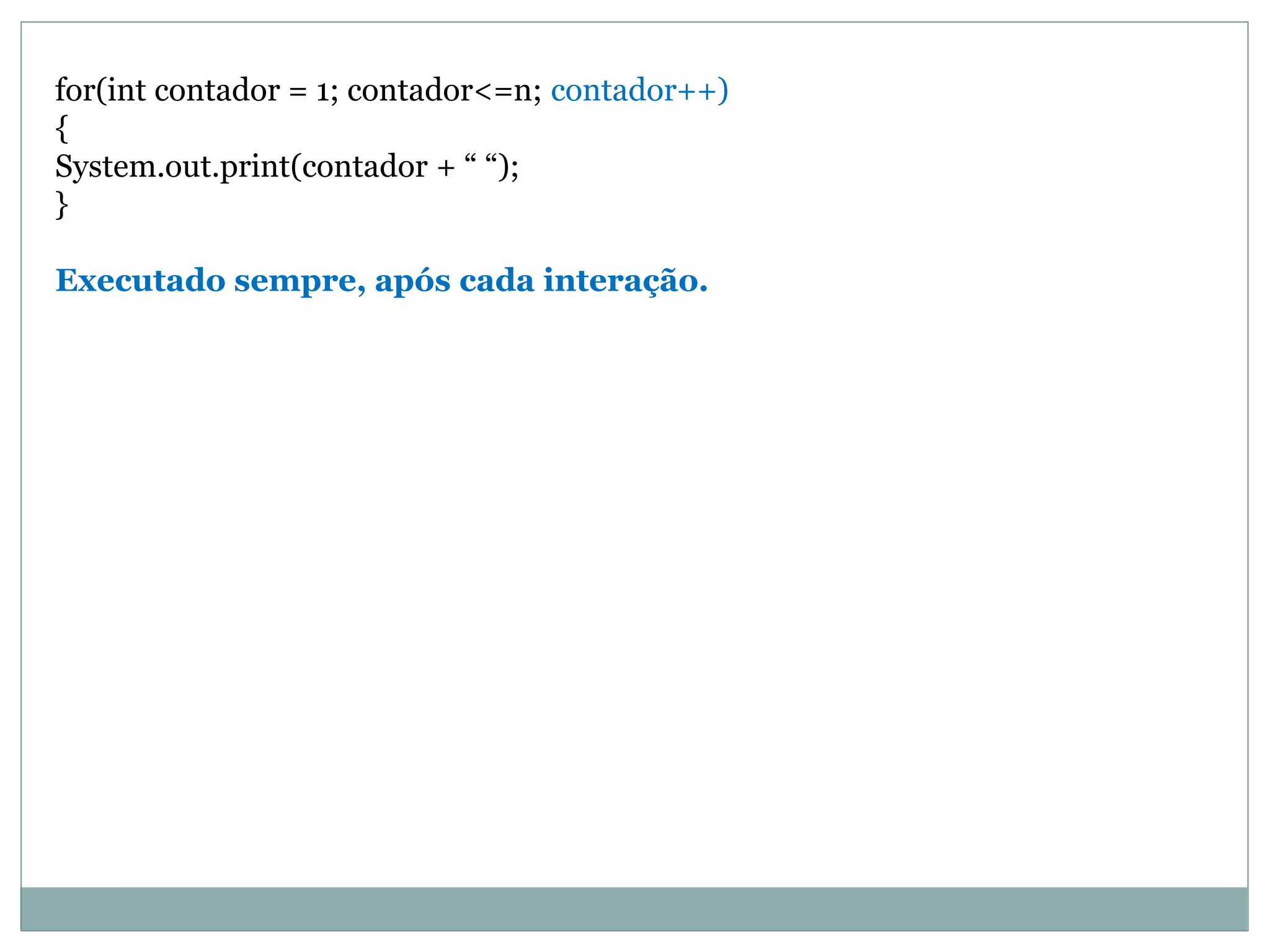 for(int contador = 1; contador<=n; contador++)
{
System.out.print(contador + “ “);
}
Executado sempre, após cada interação.
 