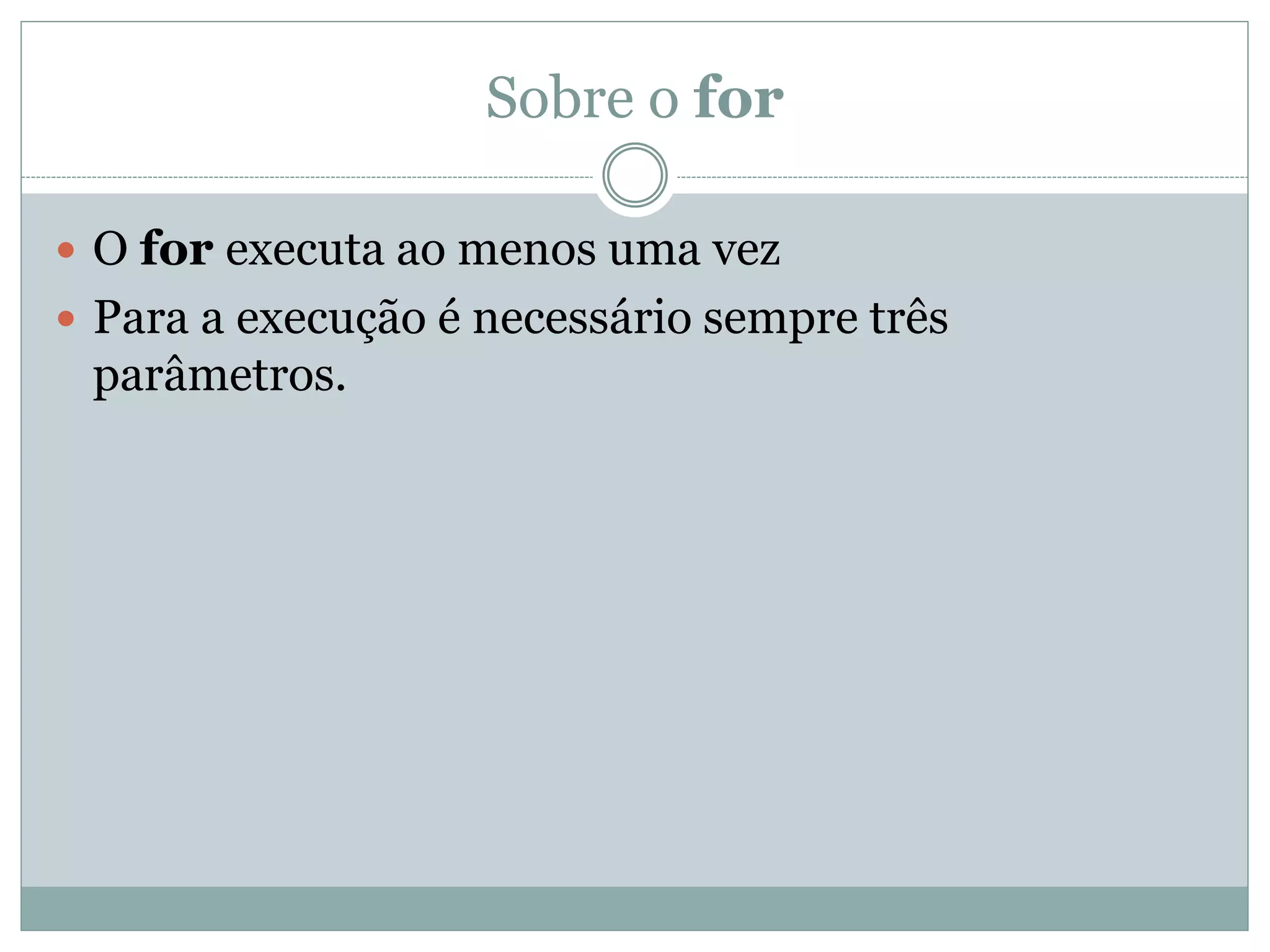 Sobre o for
 O for executa ao menos uma vez
 Para a execução é necessário sempre três
parâmetros.
 
