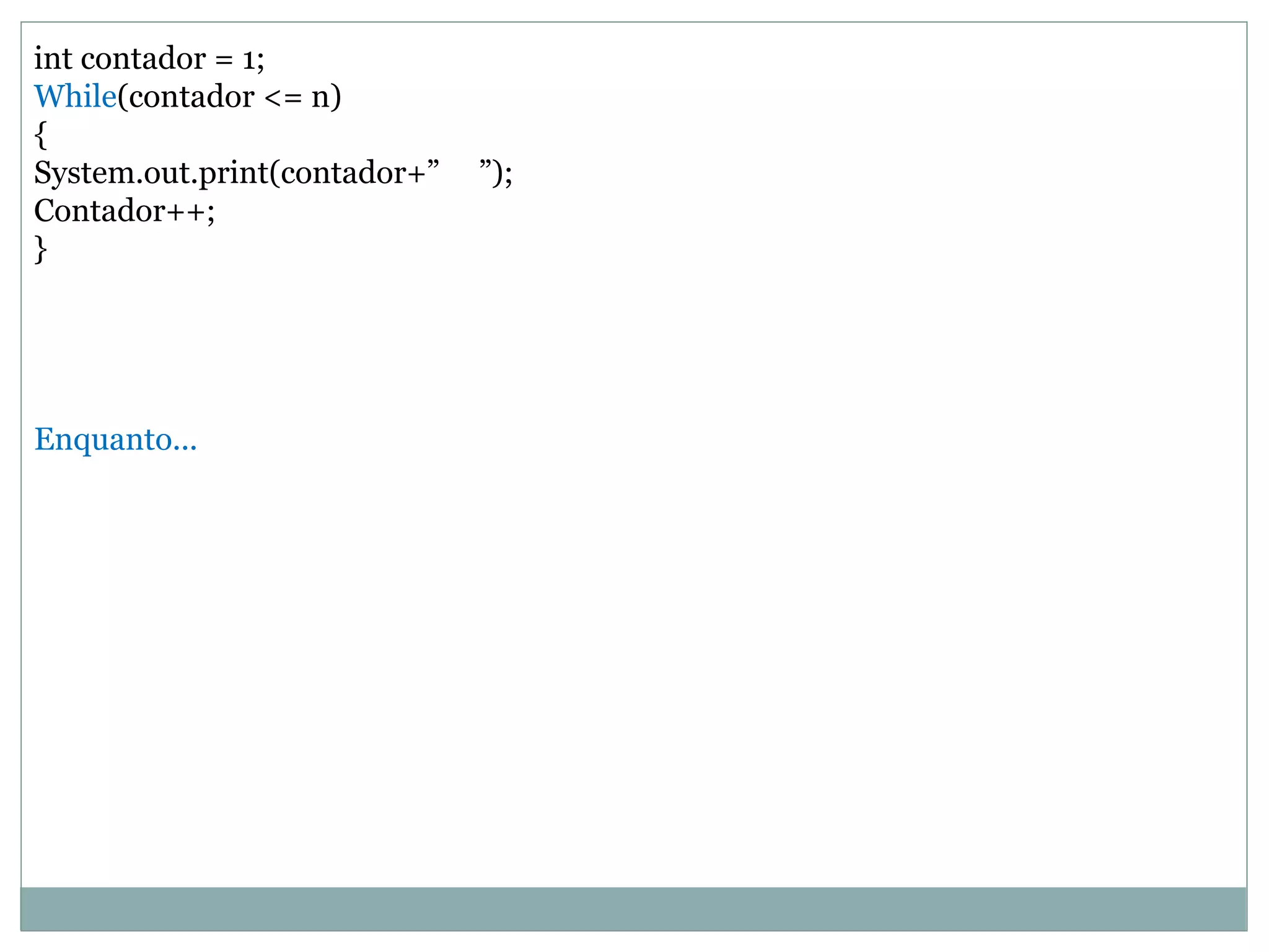int contador = 1;
While(contador <= n)
{
System.out.print(contador+” ”);
Contador++;
}
Enquanto...
 