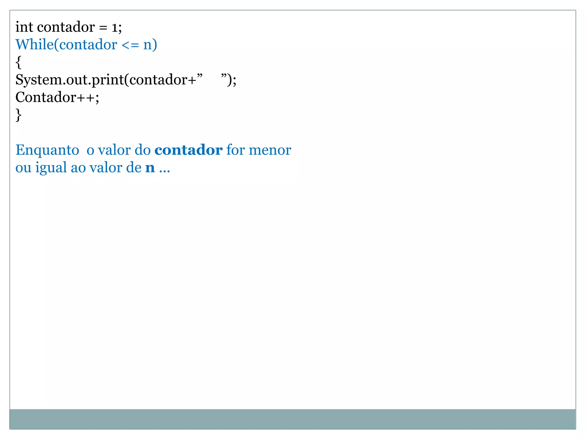 int contador = 1;
While(contador <= n)
{
System.out.print(contador+” ”);
Contador++;
}
Enquanto o valor do contador for menor
ou igual ao valor de n ...
 