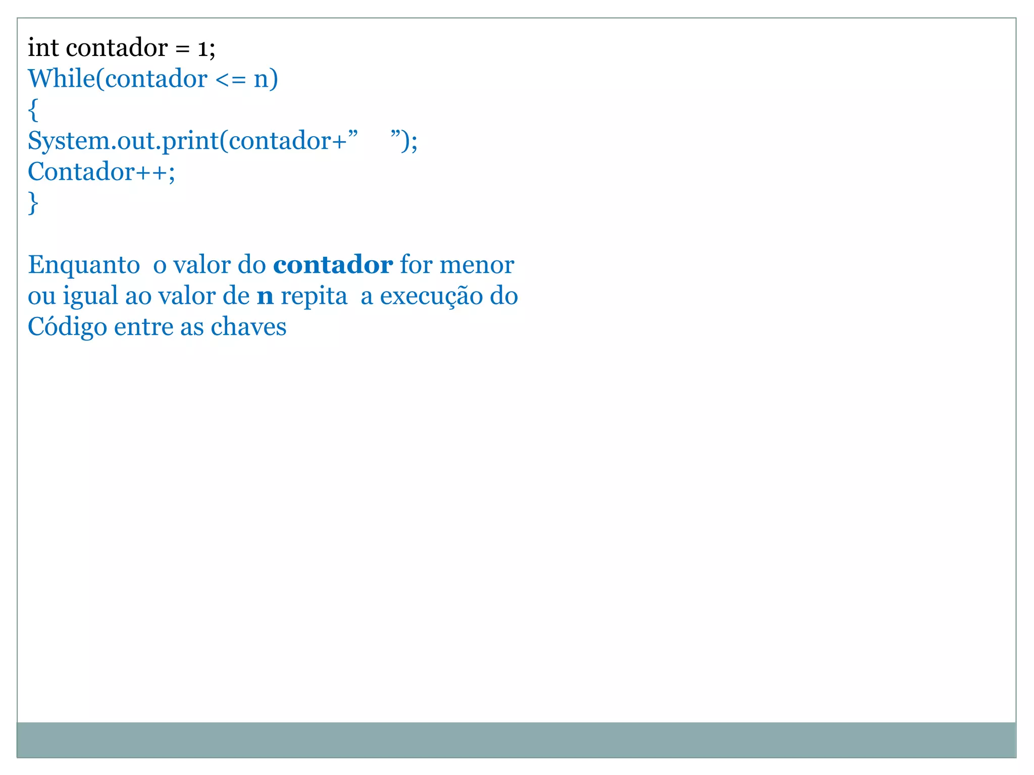 int contador = 1;
While(contador <= n)
{
System.out.print(contador+” ”);
Contador++;
}
Enquanto o valor do contador for menor
ou igual ao valor de n repita a execução do
Código entre as chaves
 