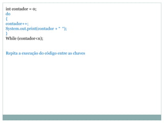 int contador = 0;
do
{
contador++;
System.out.print(contador + “ “);
}
While (contador<n);
Repita a execução do código entre as chaves
 