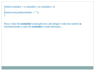 for(int contador = 1; contador<=n; contador++)
{
System.out.print(contador + “ “);
}
Para o valor de contador começado em 1 até atingir o valor da variável n
incrementando o valor de contador a cada interação...
 