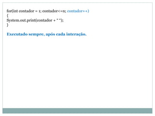 for(int contador = 1; contador<=n; contador++)
{
System.out.print(contador + “ “);
}
Executado sempre, após cada interação.
 