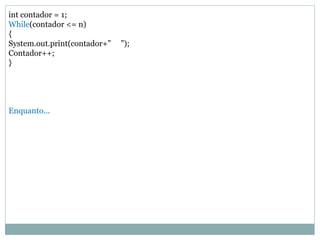 int contador = 1;
While(contador <= n)
{
System.out.print(contador+” ”);
Contador++;
}
Enquanto...
 