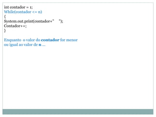 int contador = 1;
While(contador <= n)
{
System.out.print(contador+” ”);
Contador++;
}
Enquanto o valor do contador for menor
ou igual ao valor de n ...
 