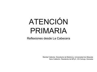 ATENCIÓN
PRIMARIA
Reflexiones desde La Cabecera
Maribel Valiente. Estudiante de Medicina, Universidad de Albacete
Sara Calderón. Residente de MFyC, CS Cartuja, Granada
 