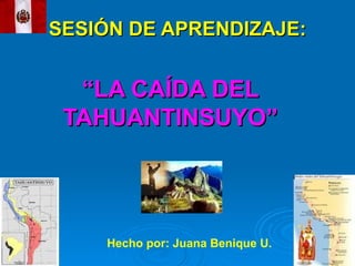 SESIÓN DE APRENDIZAJE:SESIÓN DE APRENDIZAJE:
““LA CAÍDA DELLA CAÍDA DEL
TAHUANTINSUYO”TAHUANTINSUYO”
Hecho por: Juana Benique U.
 