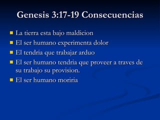 Genesis 3:17-19 Consecuencias La tierra esta bajo maldicion  El ser humano experimenta dolor El tendria que trabajar arduo El ser humano tendria que proveer a traves de su trabajo su provision. El ser humano moriria 