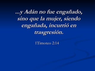 ...y Adán no fue engañado, sino que la mujer, siendo engañada, incurrió en trasgresión. 1Timoteo 2:14   