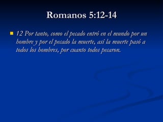 Romanos 5:12-14 12 Por tanto, como el pecado entró en el mundo por un hombre y por el pecado la muerte, así la muerte pasó a todos los hombres, por cuanto todos pecaron. 