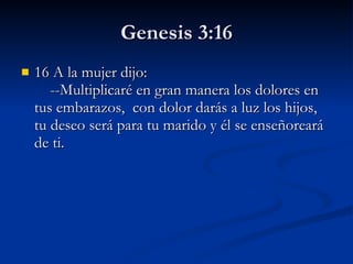Genesis 3:16 16 A la mujer dijo:      --Multiplicaré en gran manera los dolores en tus embarazos,  con dolor darás a luz los hijos,  tu deseo será para tu marido y él se enseñoreará de ti.  