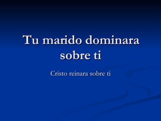 Tu marido dominara sobre ti Cristo reinara sobre ti 