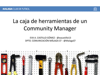 La caja de herramientas de un
Community Manager
EVA A. CASTILLO GÓMEZ - @eacastillo13
DPTO. COMUNICACIÓN MÁLAGA CF - @MalagaCF

 