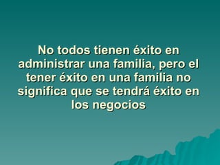No todos tienen éxito en administrar una familia, pero el tener éxito en una familia no significa que se tendrá éxito en los negocios 
