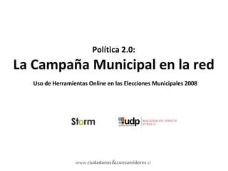 Política 2.0: La Campaña Municipal en la red   Uso de Herramientas Online en las Elecciones Municipales 2008 www. ciudadanos & consumidores .cl 
