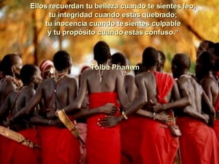 Ellos recuerdan tu belleza cuando te sientes feo; tu integridad cuando estás quebrado; tu inocencia cuando te sientes culpable y tu propósito cuando estás confuso.“    Tolba Phanem 00  00  00  00  00  00  00  00  00  