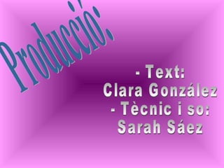 Producció: - Text:  Clara González - Tècnic i so: Sarah Sáez 