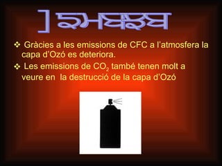 Gràcies a les emissions de CFC a l’atmosfera la capa d’Ozó es deteriora.   Les emissions de CO 2  també tenen molt a veure en  la destrucció de la capa d’Ozó Causes 