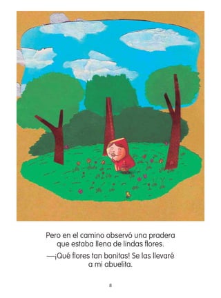 8
Pero en el camino observó una pradera
que estaba llena de lindas ﬂores.
—¡Qué ﬂores tan bonitas! Se las llevaré
a mi abuelita.
 