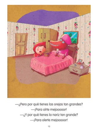 13
—¿Pero por qué tienes las orejas tan grandes?
—¡Para oírte mejooooor!
—¿Y por qué tienes la nariz tan grande?
—¡Para olerte mejooooor!
 