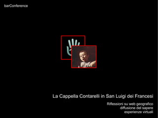 barConference




                La Cappella Contarelli in San Luigi dei Francesi
                                         Riflessioni su web geografico
                                                  diffusione del sapere
                                                     esperienze virtuali