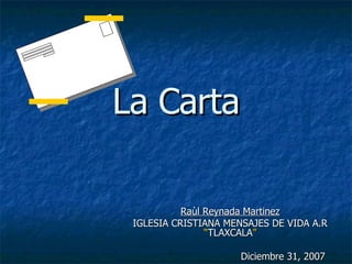 La Carta Raùl Reynada Martinez IGLESIA CRISTIANA MENSAJES DE VIDA A.R  “ TLAXCALA ” Diciembre 31, 2007 