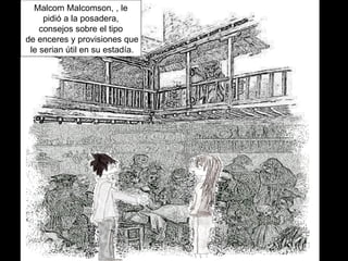 Malcom Malcomson, , le pidió a la posadera,  consejos sobre el tipo de enceres y provisiones que le serian útil en su estadía. 
