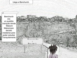 Llega a Benchurch. Benchurch  era  un pueblito  tranquilo donde Malcom Malcomson  decidió  instalarse para  poder estudiar  Tranquilamente. 