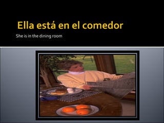 She is in the dining room 