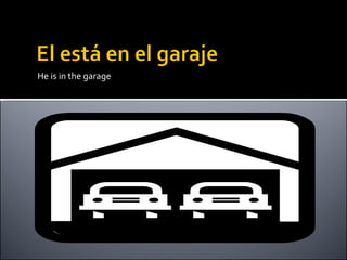 He is in the garage 