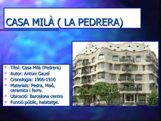 CASA MILÀ ( LA PEDRERA) Títol: Casa Milà (Pedrera) Autor: Antoni Gaudí Cronologìa: 1906-1910 Materials: Pedra, Maó, ceramica i ferro.  Ubicació: Barcelona centre Funció:públic, habitatge. 