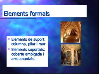 Elements formals Elements de suport: columna, pilar i mur. Elements suportats: coberta ambigada i arcs apuntats. 