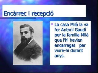 Encàrrec i recepció La casa Milà la va fer Antoni Gaudí per la familia Milà que l’hi havien encarregat  per viure-hi durant anys. 