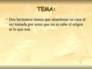 TEMA: Dos hermanos tienen que abandonar su casa al ser tomada por seres que no se sabe el origen ni lo que son. 