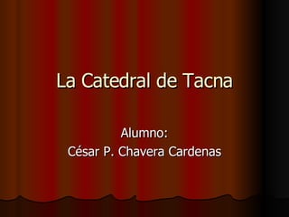 La Catedral de Tacna Alumno: César P. Chavera Cardenas 