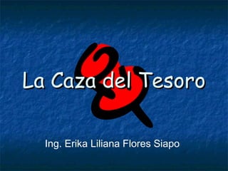 La Caza del TesoroLa Caza del Tesoro
Ing. Erika Liliana Flores Siapo
 