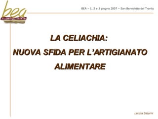 BEA – 1, 2 e 3 giugno 2007 – San Benedetto del Tronto LA CELIACHIA:  NUOVA SFIDA PER L’ARTIGIANATO ALIMENTARE Letizia Saturni 