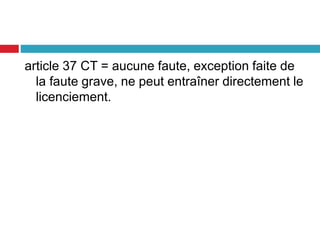 article 37 CT = aucune faute, exception faite de
la faute grave, ne peut entraîner directement le
licenciement.
 