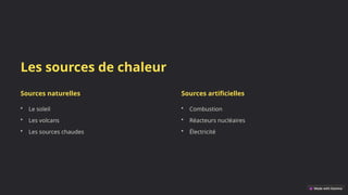 Les sources de chaleur
Sources naturelles
• Le soleil
• Les volcans
• Les sources chaudes
Sources artificielles
• Combustion
• Réacteurs nucléaires
• Électricité
 